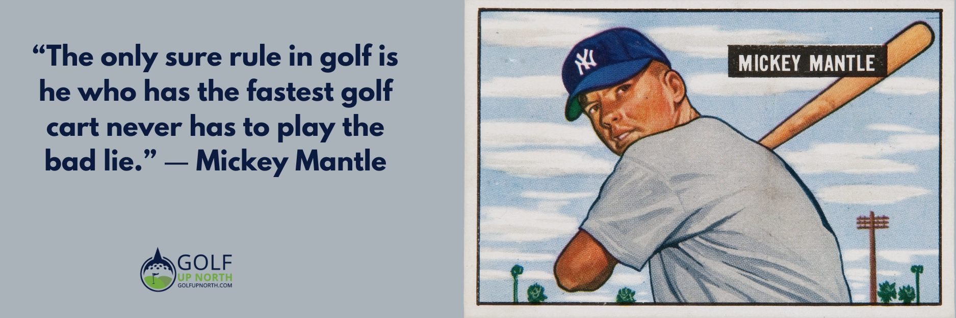 “The only sure rule in golf is he who has the fastest golf cart never has to play the bad lie.” — Mickey Mantle