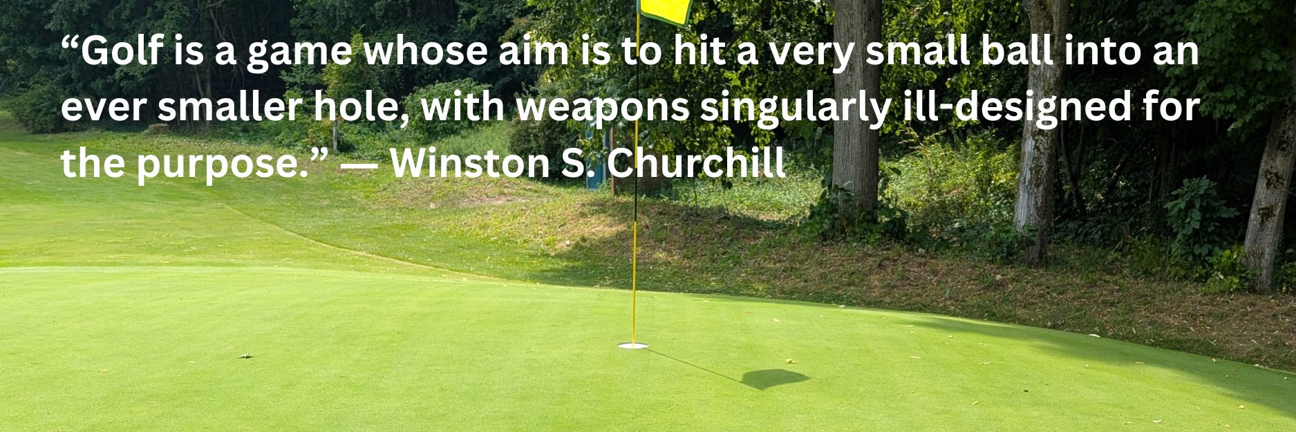 Golf Quote of the Month: “Golf is a game whose aim is to hit a very small ball into an ever-smaller hole, with weapons singularly ill, designed for the purpose.” — Winston S. Churchill